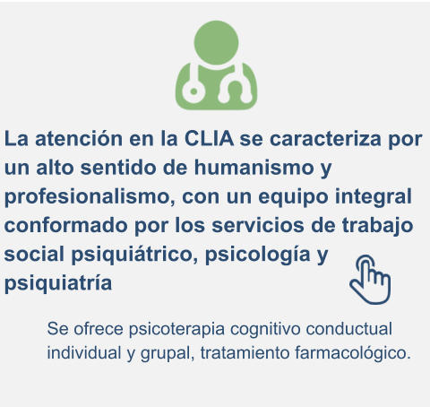 La atención en la CLIA se caracteriza por  un alto sentido de humanismo y  profesionalismo, con un equipo integral  conformado por los servicios de trabajo  social psiquiátrico, psicología y  psiquiatría Se ofrece psicoterapia cognitivo conductual  individual y grupal, tratamiento farmacológico.